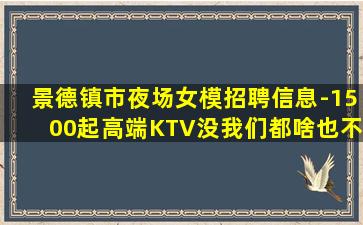 景德镇市夜场女模招聘信息-1500起高端KTV没我们都啥也不